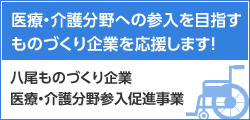 医療・介護分野への参入を目指すものづくり企業を応援します！ 八尾ものづくり企業医療・介護分野参入促進事業 