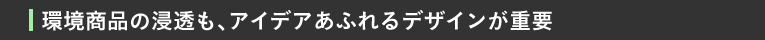 環境商品の浸透も、アイデアあふれるデザインが重要
