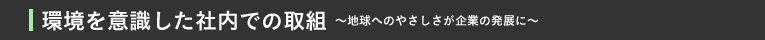 環境を意識した社内での取組〜地球へのやさしさが企業の発展に〜