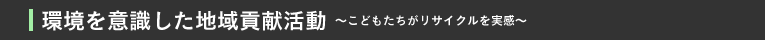 環境を意識した地域貢献活動〜こどもたちがリサイクルを実感〜