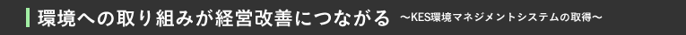 環境への取り組みが経営改善につながる〜KES環境マネジメントシステムの取得〜