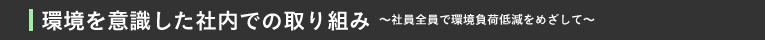 環境を意識した社内での取り組み～社員全員で環境負荷低減をめざして～