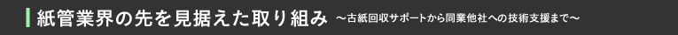 紙管業界の先を見据えた取り組み～古紙回収サポートから同業他社への技術支援まで～