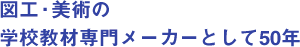 図工・美術の学校教材専門メーカーとして50年
