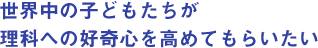 世界中の子どもたちが理科への好奇心を高めてもらいたい