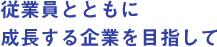 従業員とともに成長する企業を目指して