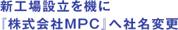 新工場設立を機に『株式会社ＭＰＣ』へ社名変更