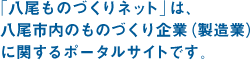 「八尾ものづくりネット」は、八尾市内のものづくり企業（製造業）に関するポータルサイトです。