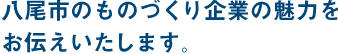 八尾市のものづくり企業の魅力をお伝えいたします。