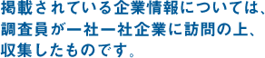 掲載されている企業情報については、調査員が一社一社企業に訪問の上、収集したものです。