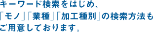 キーワード検索をはじめ、「モノ」「業種」「加工種別」の検索方法もご用意しております。