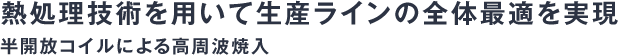 熱処理技術を用いて生産ラインの全体最適を実現半開放コイルによる高周波焼入