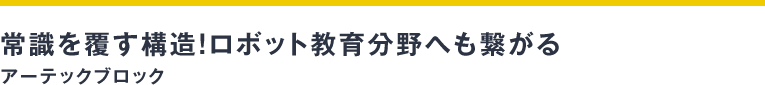 常識を覆す構造！ロボット教育分野へも繋がる アーテックブロック