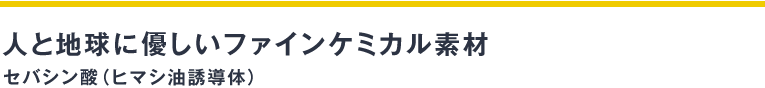 人と地球に優しいファインケミカル素材セバシン酸（ヒマシ油誘導体）