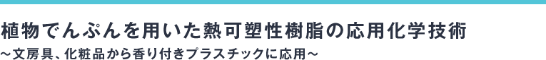 植物でんぷんを用いた熱可塑性樹脂の応用化学技術～文房具、化粧品から香り付きプラスチックに応用～