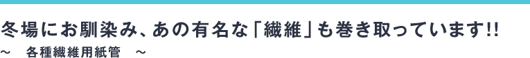 冬場にお馴染み、あの有名な「繊維」も巻き取っています！！～　各種繊維用紙管　～