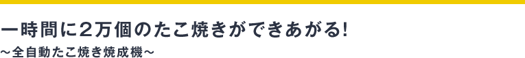 一時間に２万個のたこ焼きができあがる！～全自動たこ焼き焼成機～