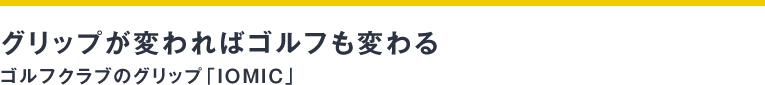 グリップが変わればゴルフも変わる ゴルフクラブのグリップ「ＩＯＭＩＣ」