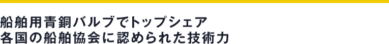 船舶用青銅バルブでトップシェア 各国の船舶協会に認められた技術力